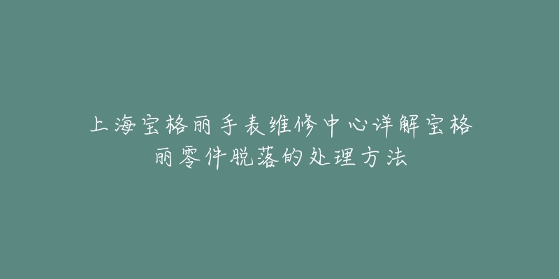 上海宝格丽手表维修中心详解宝格丽零件脱落的处理方法