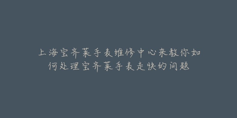 上海宝齐莱手表维修中心来教你如何处理宝齐莱手表走快的问题