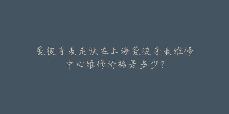 爱彼手表走快在上海爱彼手表维修中心维修价格是多少？