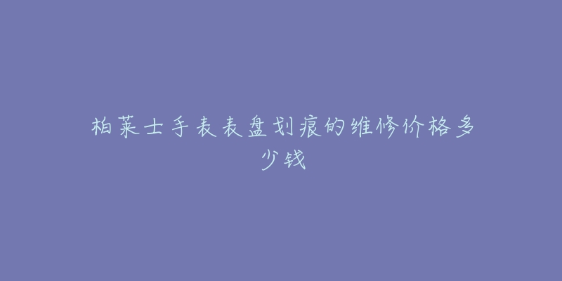 柏莱士手表表盘划痕的维修价格多少钱