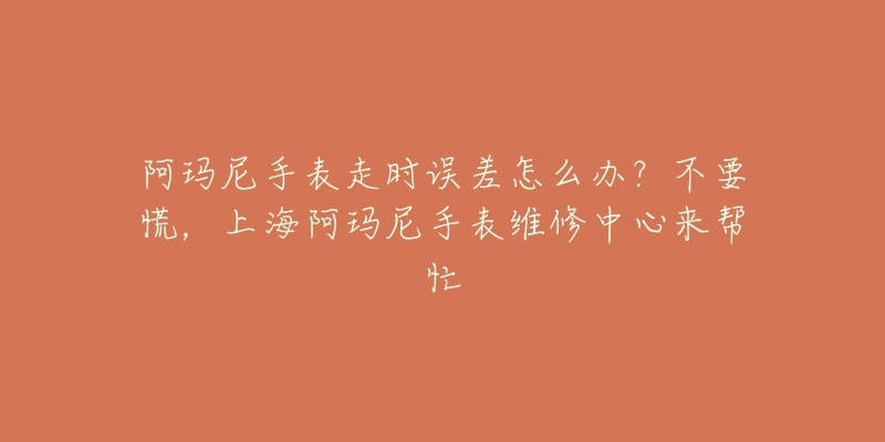 阿玛尼手表走时误差怎么办？不要慌，上海阿玛尼手表维修中心来帮忙