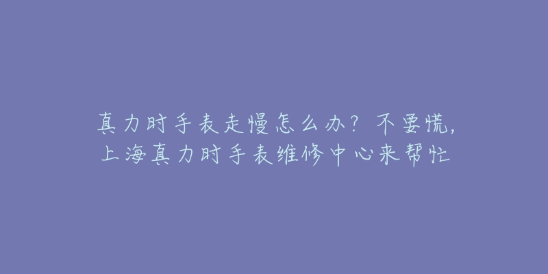 真力时手表走慢怎么办？不要慌，上海真力时手表维修中心来帮忙