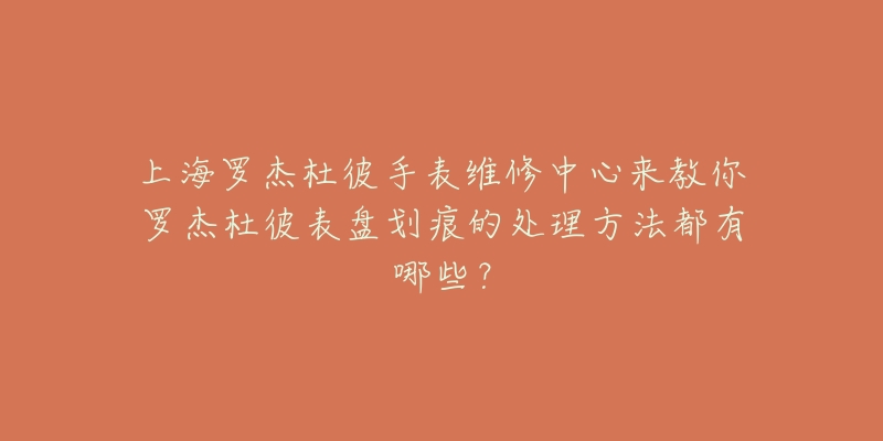 上海罗杰杜彼手表维修中心来教你罗杰杜彼表盘划痕的处理方法都有哪些？