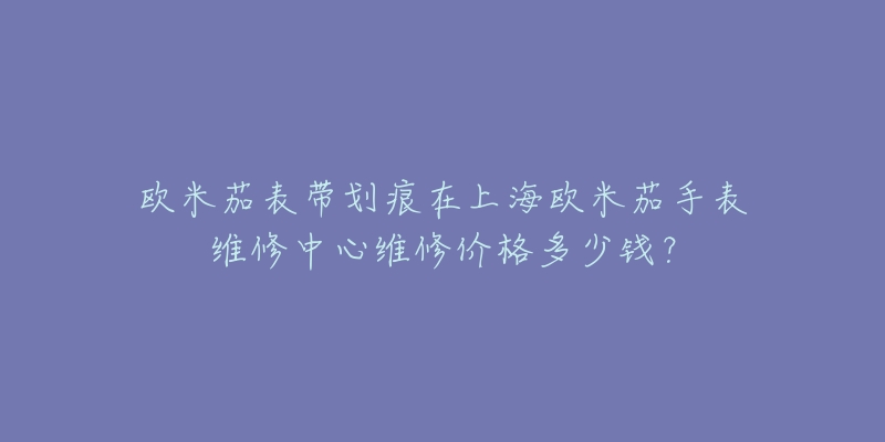 欧米茄表带划痕在上海欧米茄手表维修中心维修价格多少钱？