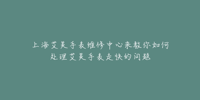 上海艾美手表维修中心来教你如何处理艾美手表走快的问题