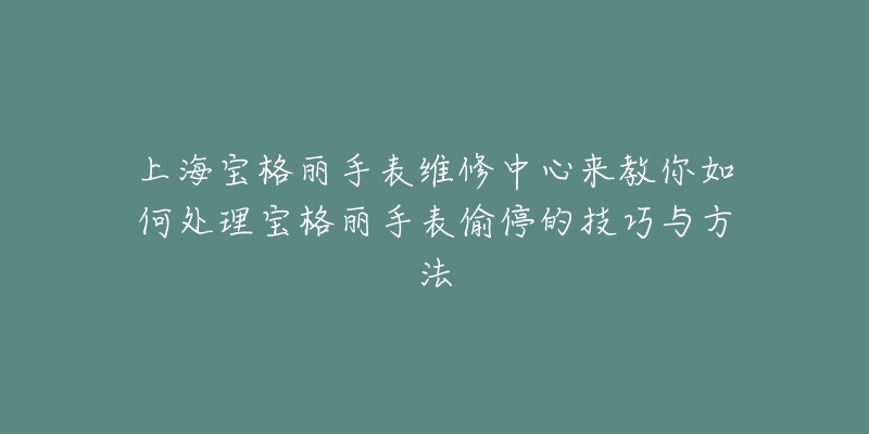 上海宝格丽手表维修中心来教你如何处理宝格丽手表偷停的技巧与方法