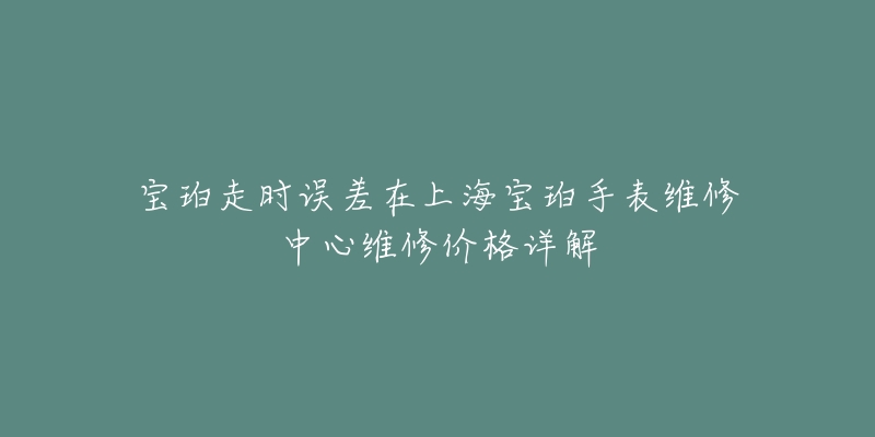 宝珀走时误差在上海宝珀手表维修中心维修价格详解