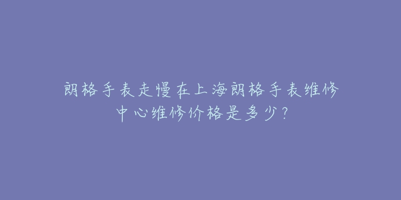 朗格手表走慢在上海朗格手表维修中心维修价格是多少？