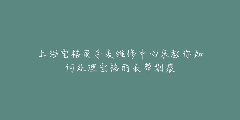 上海宝格丽手表维修中心来教你如何处理宝格丽表带划痕