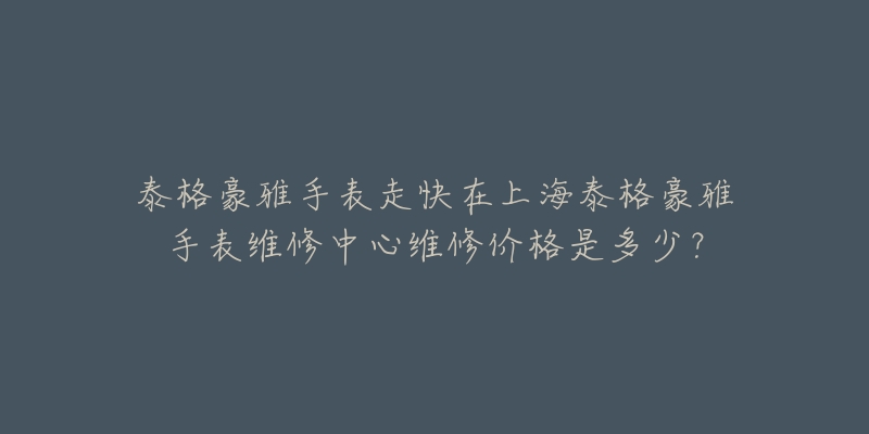 泰格豪雅手表走快在上海泰格豪雅手表维修中心维修价格是多少？