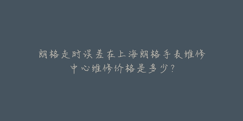 朗格走时误差在上海朗格手表维修中心维修价格是多少？