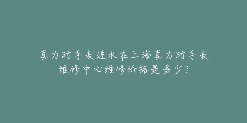 真力时手表进水在上海真力时手表维修中心维修价格是多少？