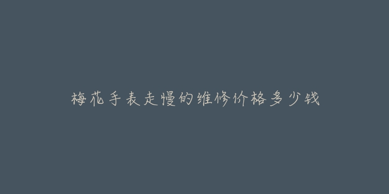 梅花手表走慢的维修价格多少钱