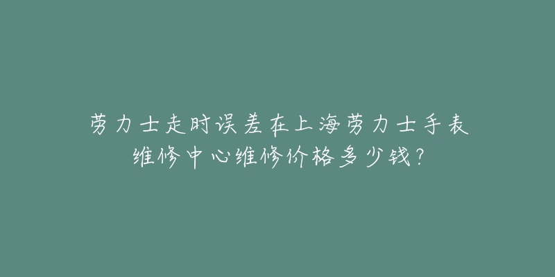 劳力士走时误差在上海劳力士手表维修中心维修价格多少钱？