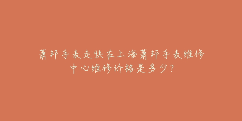 萧邦手表走快在上海萧邦手表维修中心维修价格是多少？