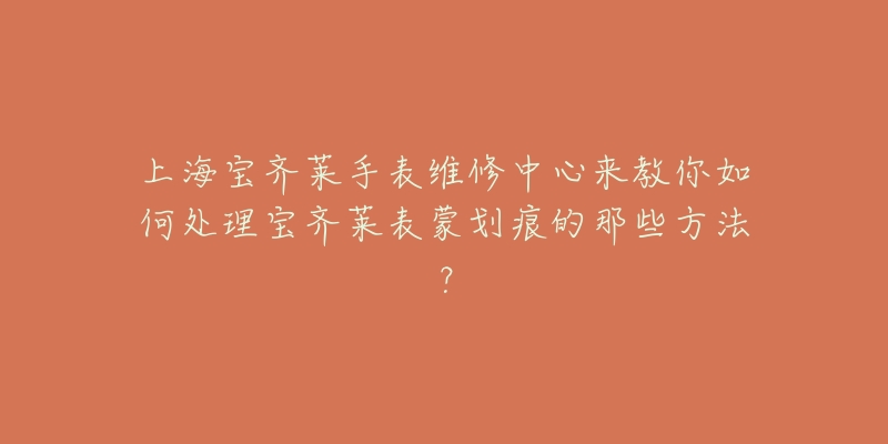 上海宝齐莱手表维修中心来教你如何处理宝齐莱表蒙划痕的那些方法？