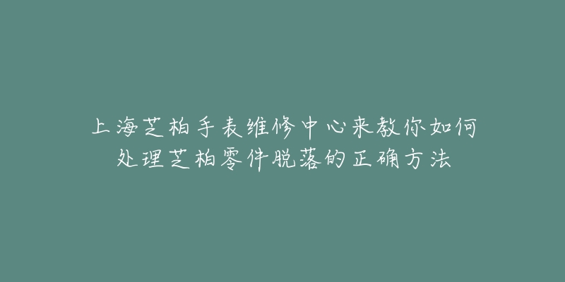 上海芝柏手表维修中心来教你如何处理芝柏零件脱落的正确方法