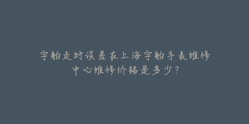 宇舶走时误差在上海宇舶手表维修中心维修价格是多少？