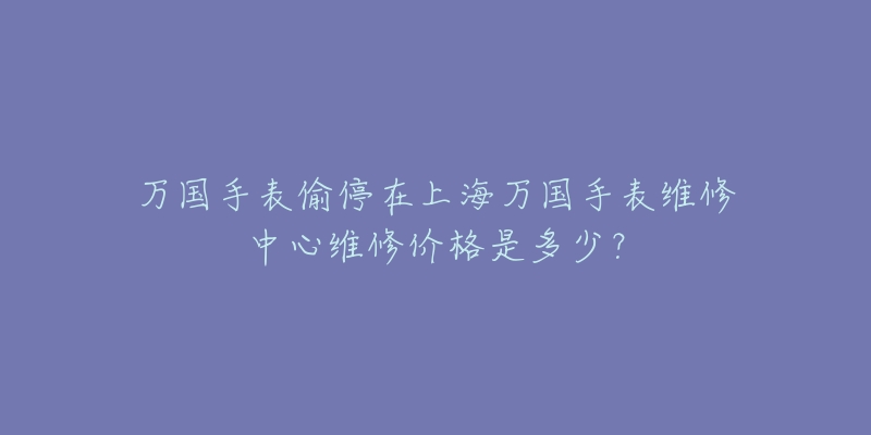 万国手表偷停在上海万国手表维修中心维修价格是多少？