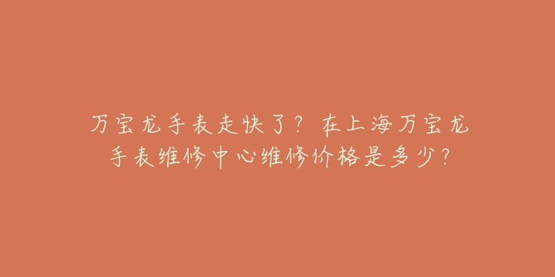 万宝龙手表走快了？在上海万宝龙手表维修中心维修价格是多少？