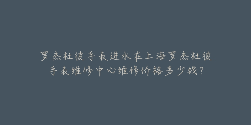 罗杰杜彼手表进水在上海罗杰杜彼手表维修中心维修价格多少钱？