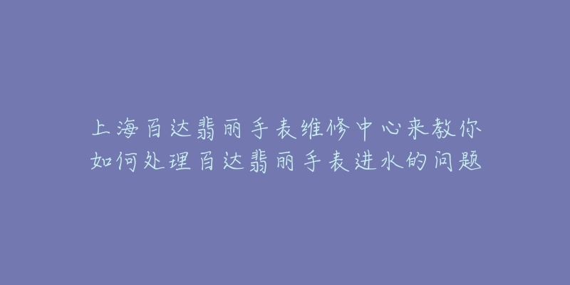 上海百达翡丽手表维修中心来教你如何处理百达翡丽手表进水的问题