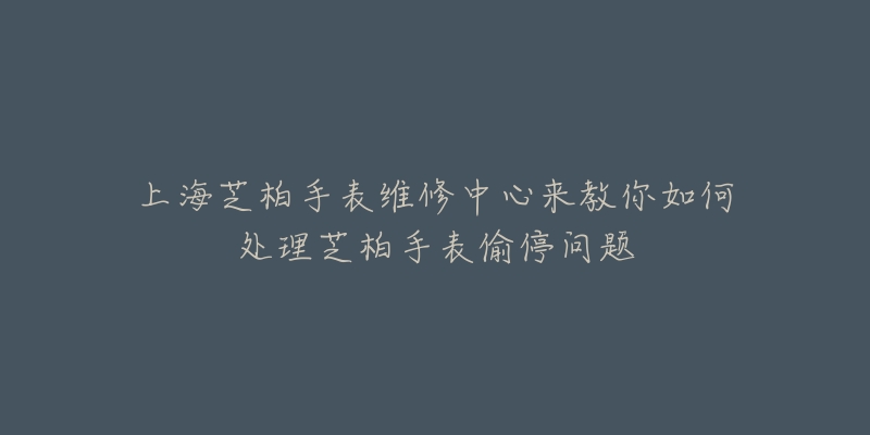 上海芝柏手表维修中心来教你如何处理芝柏手表偷停问题