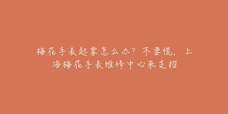 梅花手表起雾怎么办？不要慌，上海梅花手表维修中心来支招