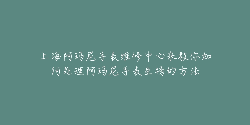 上海阿玛尼手表维修中心来教你如何处理阿玛尼手表生锈的方法