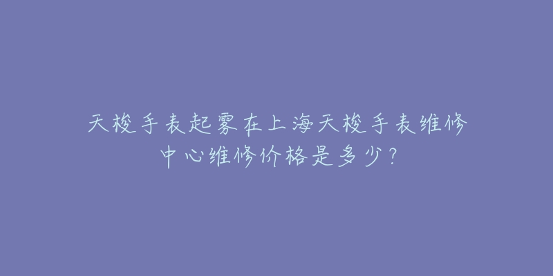 天梭手表起雾在上海天梭手表维修中心维修价格是多少？