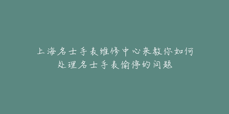 上海名士手表维修中心来教你如何处理名士手表偷停的问题