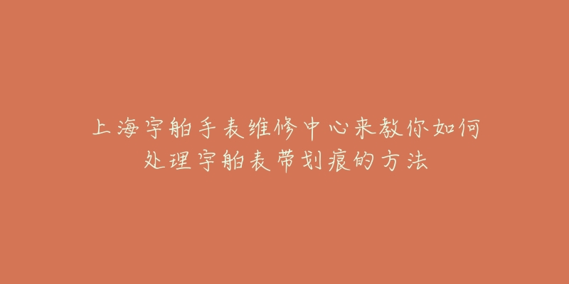 上海宇舶手表维修中心来教你如何处理宇舶表带划痕的方法