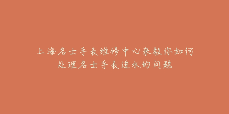 上海名士手表维修中心来教你如何处理名士手表进水的问题