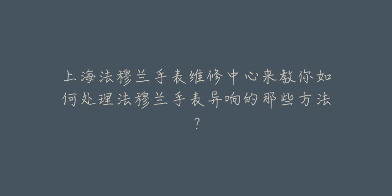 上海法穆兰手表维修中心来教你如何处理法穆兰手表异响的那些方法？