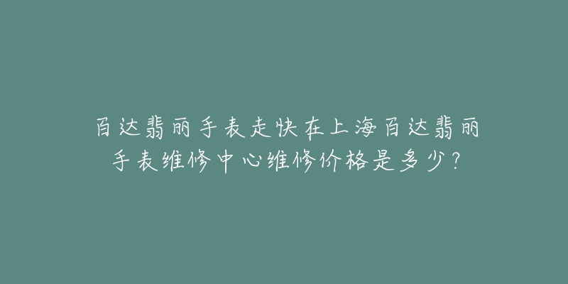 百达翡丽手表走快在上海百达翡丽手表维修中心维修价格是多少？