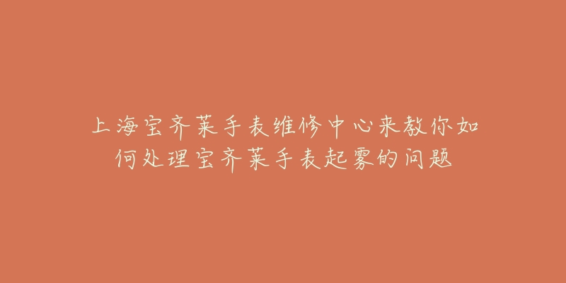 上海宝齐莱手表维修中心来教你如何处理宝齐莱手表起雾的问题