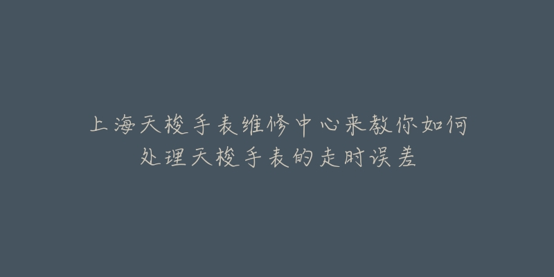 上海天梭手表维修中心来教你如何处理天梭手表的走时误差