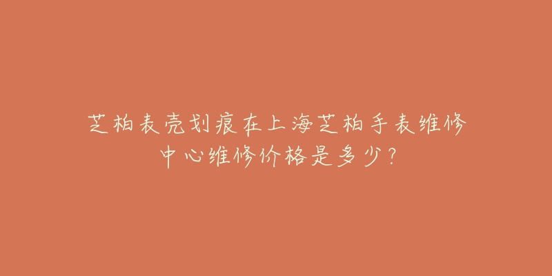 芝柏表壳划痕在上海芝柏手表维修中心维修价格是多少？