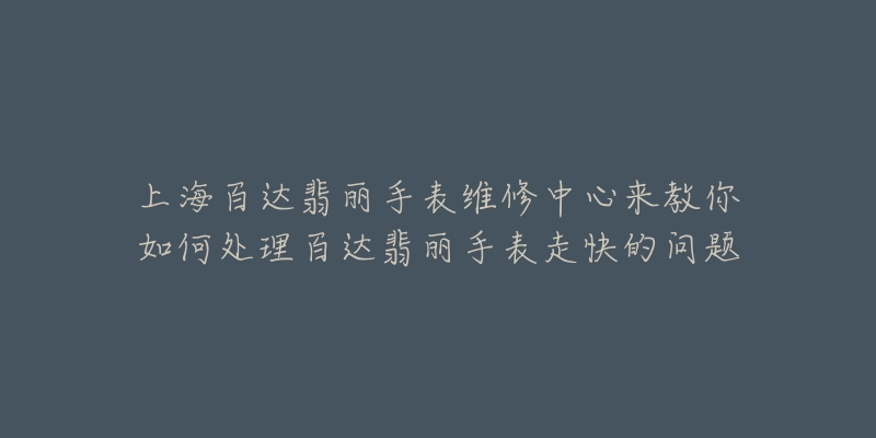 上海百达翡丽手表维修中心来教你如何处理百达翡丽手表走快的问题