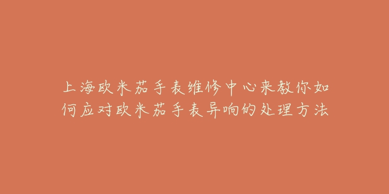 上海欧米茄手表维修中心来教你如何应对欧米茄手表异响的处理方法