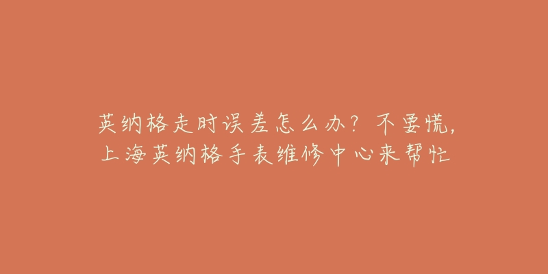 英纳格走时误差怎么办？不要慌，上海英纳格手表维修中心来帮忙