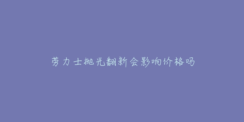 劳力士抛光翻新会影响价格吗