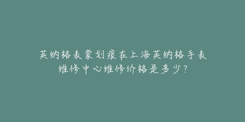 英纳格表蒙划痕在上海英纳格手表维修中心维修价格是多少？