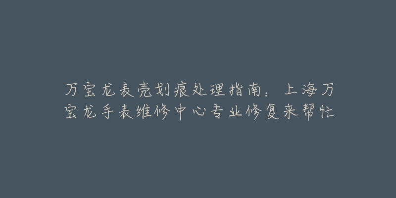 万宝龙表壳划痕处理指南：上海万宝龙手表维修中心专业修复来帮忙