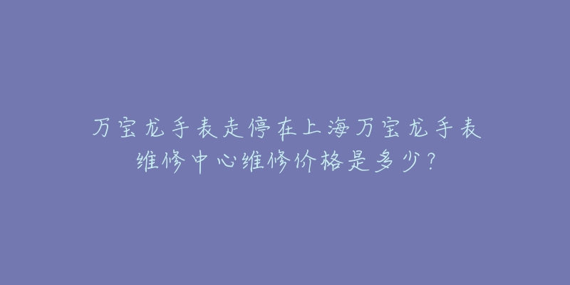 万宝龙手表走停在上海万宝龙手表维修中心维修价格是多少？