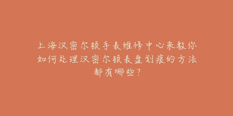 上海汉密尔顿手表维修中心来教你如何处理汉密尔顿表盘划痕的方法都有哪些？