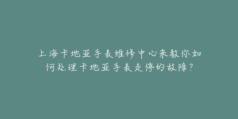 上海卡地亚手表维修中心来教你如何处理卡地亚手表走停的故障？