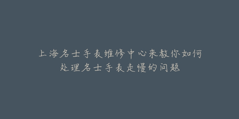 上海名士手表维修中心来教你如何处理名士手表走慢的问题