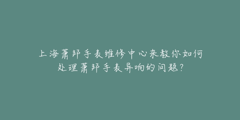 上海萧邦手表维修中心来教你如何处理萧邦手表异响的问题？