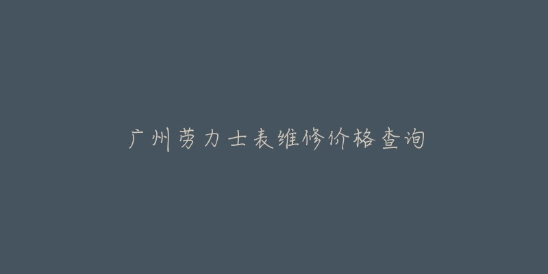 广州劳力士表维修价格查询